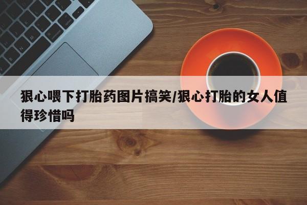 网上正品打胎药购买微信狠心喂下打胎药图片搞笑/狠心打胎的女人值得珍惜吗