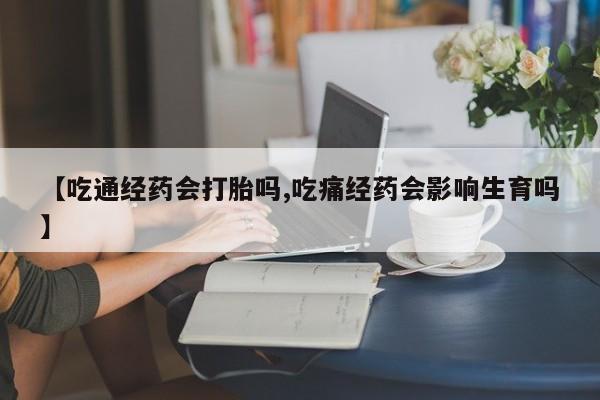网上正品打胎药购买微信【吃通经药会打胎吗,吃痛经药会影响生育吗】