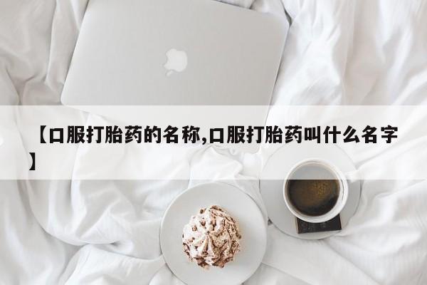 网上正品打胎药购买微信【口服打胎药的名称,口服打胎药叫什么名字】