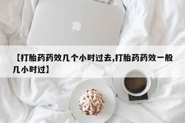 网上正品打胎药购买微信【打胎药药效几个小时过去,打胎药药效一般几小时过】