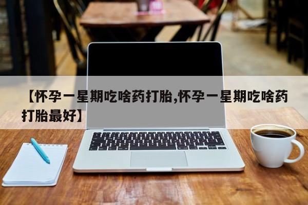 网上正品打胎药购买微信【怀孕一星期吃啥药打胎,怀孕一星期吃啥药打胎最好】