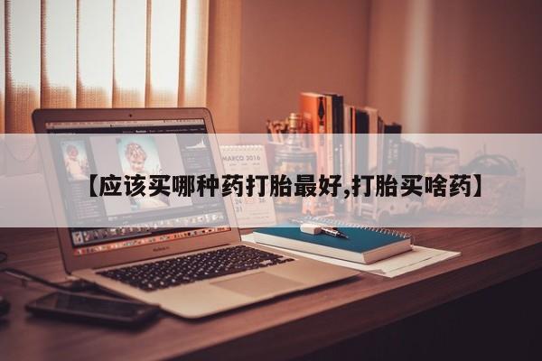 网上正品打胎药购买微信【应该买哪种药打胎最好,打胎买啥药】