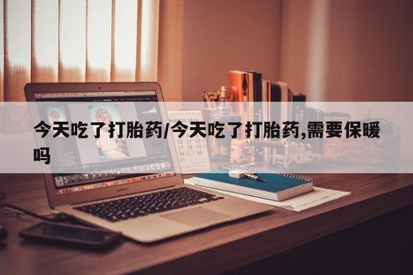 网上正品打胎药购买微信今天吃了打胎药/今天吃了打胎药,需要保暖吗