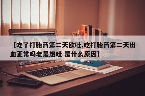 网上正品打胎药购买微信【吃了打胎药第二天欧吐,吃打胎药第二天出血正常吗老是想吐 是什么原因】