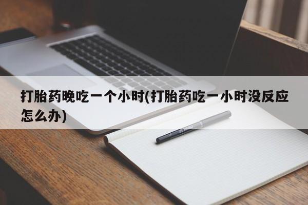 网上正品打胎药购买微信打胎药晚吃一个小时(打胎药吃一小时没反应怎么办)