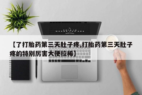 网上正品打胎药购买微信【了打胎药第三天肚子疼,打胎药第三天肚子疼的特别厉害大便拉稀】