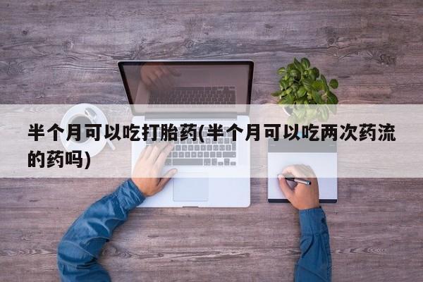 网上正品打胎药购买微信半个月可以吃打胎药(半个月可以吃两次药流的药吗)