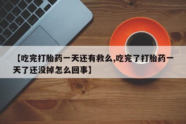 网上正品打胎药购买微信【吃完打胎药一天还有救么,吃完了打胎药一天了还没掉怎么回事】