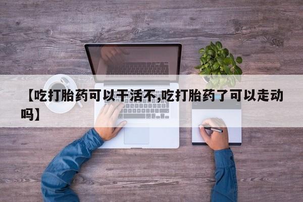网上正品打胎药购买微信【吃打胎药可以干活不,吃打胎药了可以走动吗】