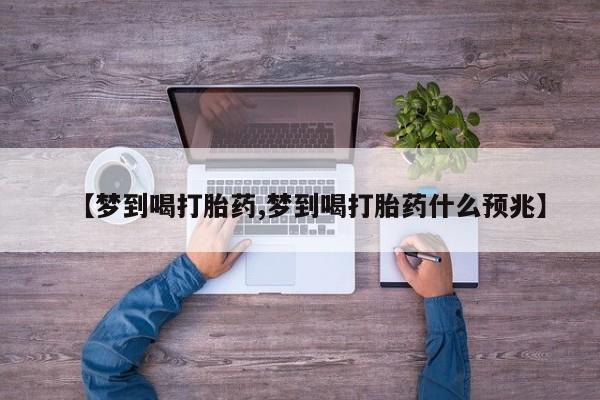 网上正品打胎药购买微信【梦到喝打胎药,梦到喝打胎药什么预兆】