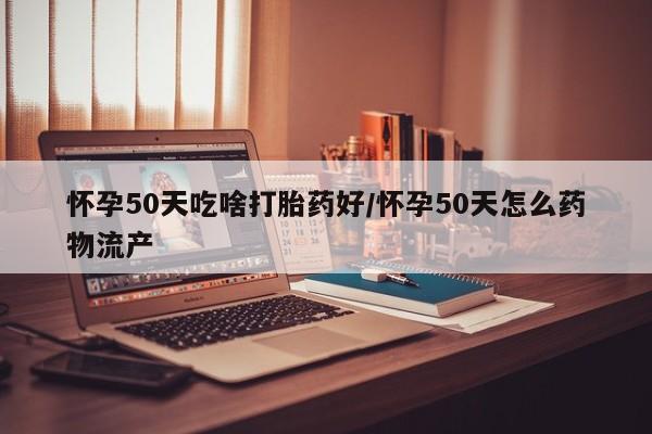 网上正品打胎药购买微信怀孕50天吃啥打胎药好/怀孕50天怎么药物流产