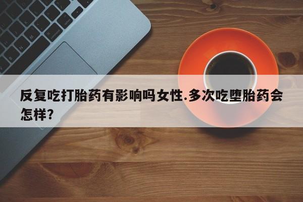 网上正品打胎药购买微信反复吃打胎药有影响吗女性.多次吃堕胎药会怎样？