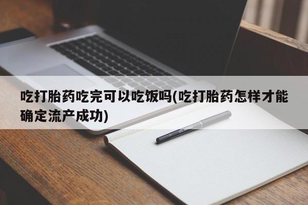 网上正品打胎药购买微信吃打胎药吃完可以吃饭吗(吃打胎药怎样才能确定流产成功)