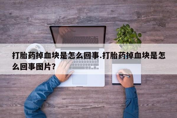网上正品打胎药购买微信打胎药掉血块是怎么回事.打胎药掉血块是怎么回事图片？