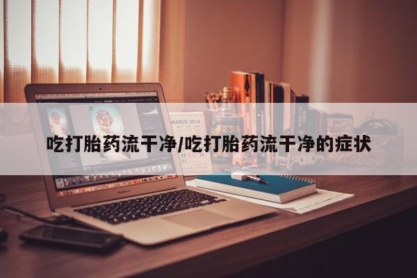 网上正品打胎药购买微信吃打胎药流干净/吃打胎药流干净的症状