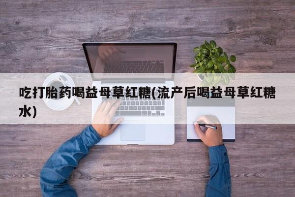 网上正品打胎药购买微信吃打胎药喝益母草红糖(流产后喝益母草红糖水)