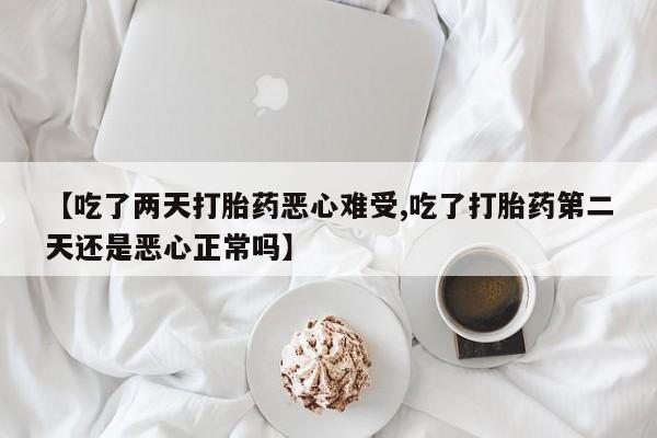 网上正品打胎药购买微信【吃了两天打胎药恶心难受,吃了打胎药第二天还是恶心正常吗】