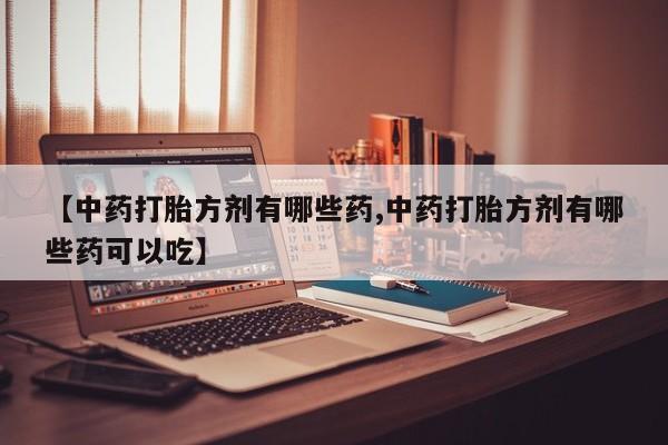 网上正品打胎药购买微信【中药打胎方剂有哪些药,中药打胎方剂有哪些药可以吃】