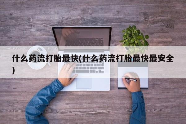 网上正品打胎药购买微信什么药流打胎最快(什么药流打胎最快最安全)