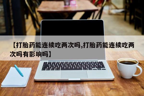 网上正品打胎药购买微信【打胎药能连续吃两次吗,打胎药能连续吃两次吗有影响吗】