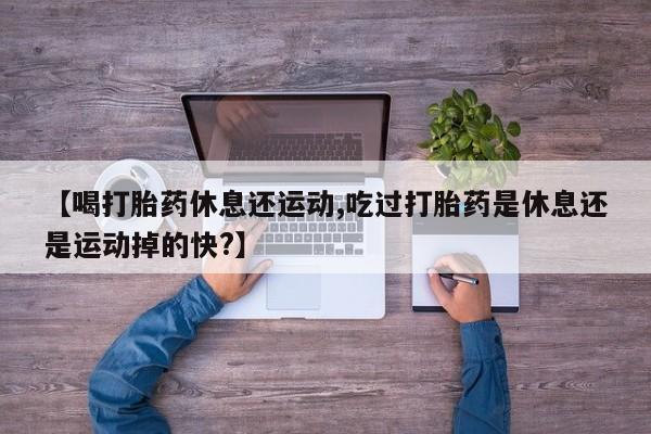 网上正品打胎药购买微信【喝打胎药休息还运动,吃过打胎药是休息还是运动掉的快?】