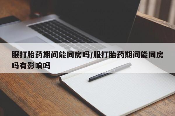 网上正品打胎药购买微信服打胎药期间能同房吗/服打胎药期间能同房吗有影响吗