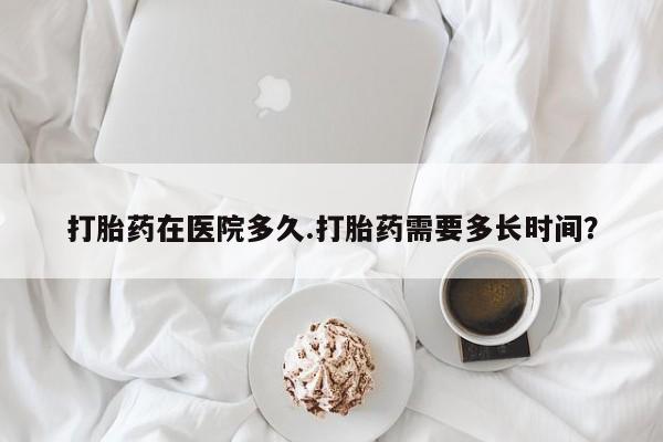 网上正品打胎药购买微信打胎药在医院多久.打胎药需要多长时间？