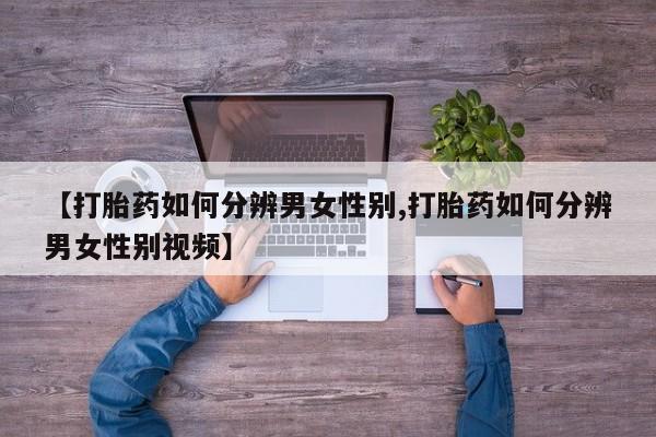 网上正品打胎药购买微信【打胎药如何分辨男女性别,打胎药如何分辨男女性别视频】