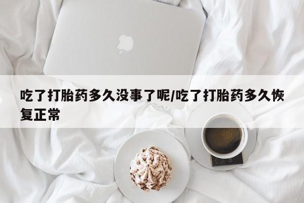 网上正品打胎药购买微信吃了打胎药多久没事了呢/吃了打胎药多久恢复正常