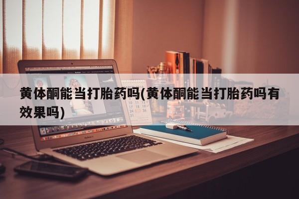 网上正品打胎药购买微信黄体酮能当打胎药吗(黄体酮能当打胎药吗有效果吗)