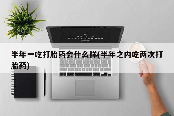 网上正品打胎药购买微信半年一吃打胎药会什么样(半年之内吃两次打胎药)