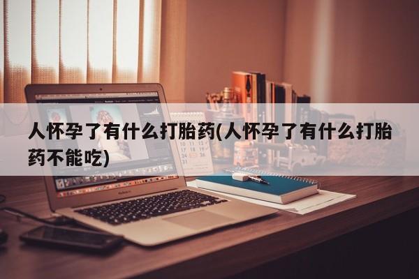 网上正品打胎药购买微信人怀孕了有什么打胎药(人怀孕了有什么打胎药不能吃)