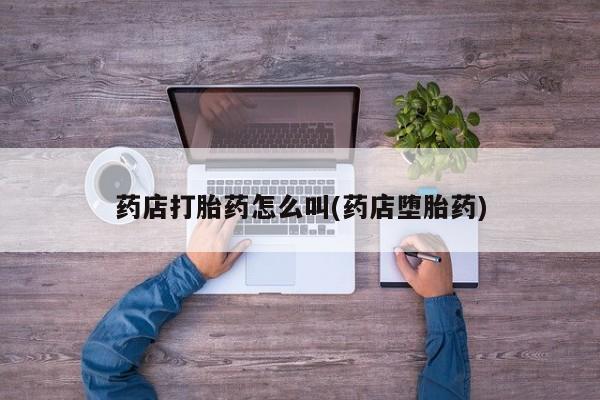网上正品打胎药购买微信药店打胎药怎么叫(药店堕胎药)