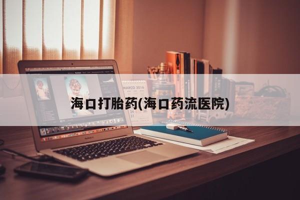 网上正品打胎药购买微信海口打胎药(海口药流医院)