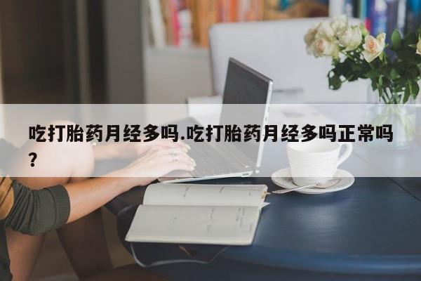 网上正品打胎药购买微信吃打胎药月经多吗.吃打胎药月经多吗正常吗？