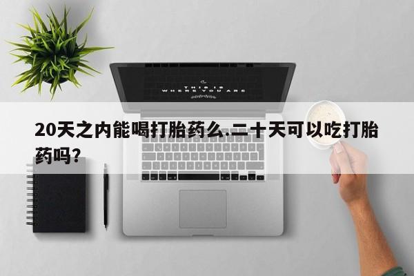 网上正品打胎药购买微信20天之内能喝打胎药么.二十天可以吃打胎药吗？