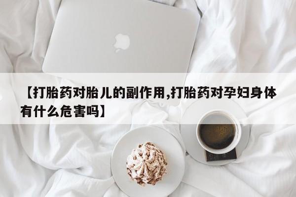 网上正品打胎药购买微信【打胎药对胎儿的副作用,打胎药对孕妇身体有什么危害吗】