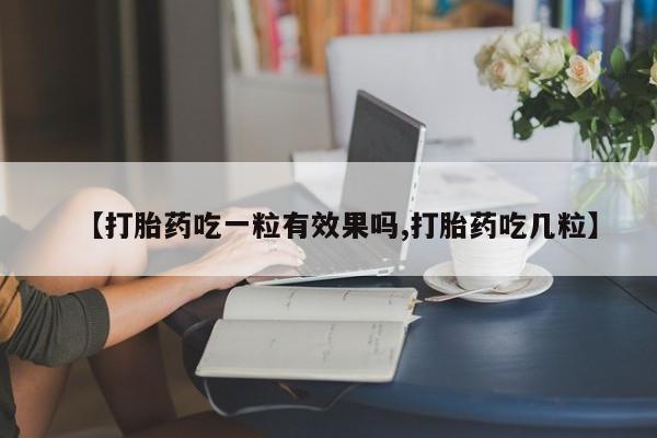 网上正品打胎药购买微信【打胎药吃一粒有效果吗,打胎药吃几粒】