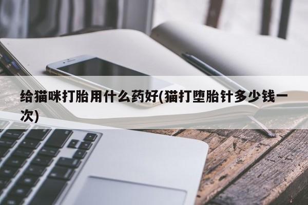 网上正品打胎药购买微信给猫咪打胎用什么药好(猫打堕胎针多少钱一次)