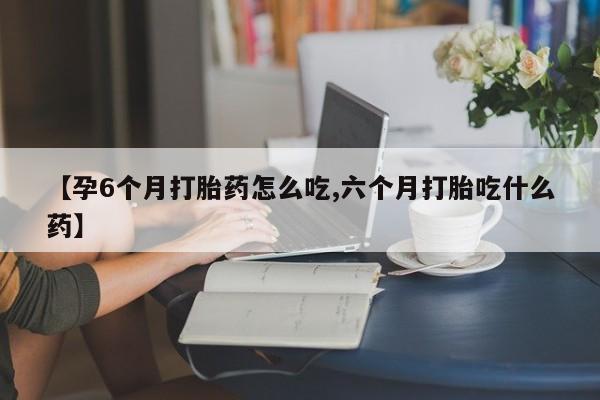 网上正品打胎药购买微信【孕6个月打胎药怎么吃,六个月打胎吃什么药】