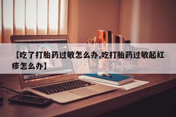 网上正品打胎药购买微信【吃了打胎药过敏怎么办,吃打胎药过敏起红疹怎么办】