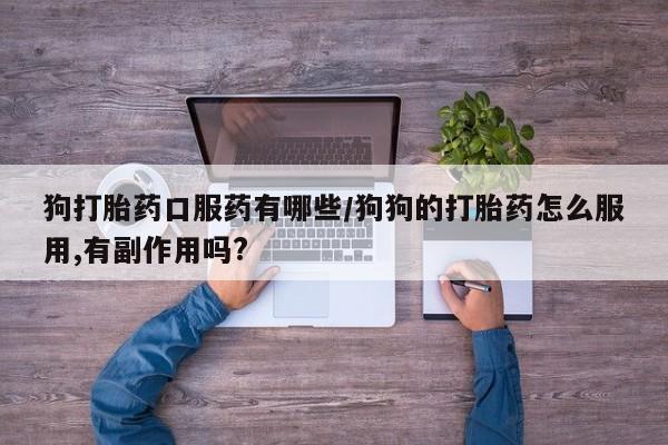 网上正品打胎药购买微信狗打胎药口服药有哪些/狗狗的打胎药怎么服用,有副作用吗?