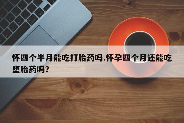 网上正品打胎药购买微信怀四个半月能吃打胎药吗.怀孕四个月还能吃堕胎药吗？