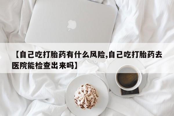 网上正品打胎药购买微信【自己吃打胎药有什么风险,自己吃打胎药去医院能检查出来吗】
