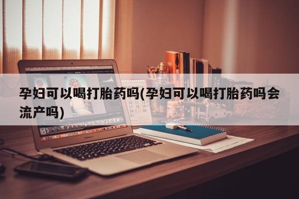 网上正品打胎药购买微信孕妇可以喝打胎药吗(孕妇可以喝打胎药吗会流产吗)