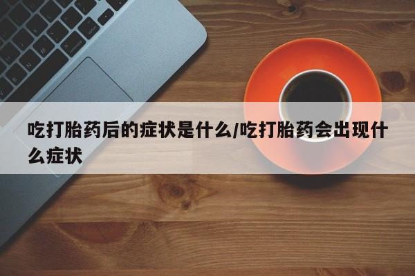 网上正品打胎药购买微信吃打胎药后的症状是什么/吃打胎药会出现什么症状