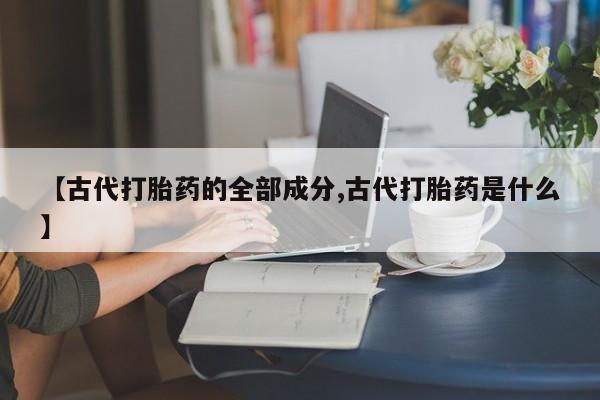 网上正品打胎药购买微信【古代打胎药的全部成分,古代打胎药是什么】
