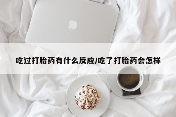 网上正品打胎药购买微信吃过打胎药有什么反应/吃了打胎药会怎样