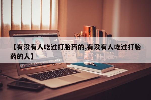 网上正品打胎药购买微信【有没有人吃过打胎药的,有没有人吃过打胎药的人】