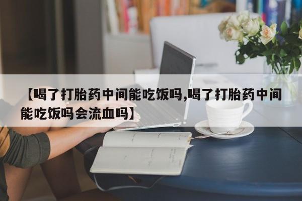 网上正品打胎药购买微信【喝了打胎药中间能吃饭吗,喝了打胎药中间能吃饭吗会流血吗】